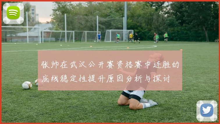 张帅在武汉公开赛资格赛中连胜的底线稳定性提升原因分析与探讨