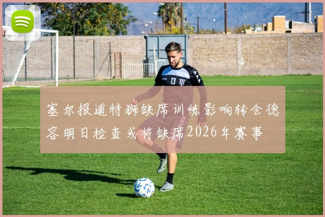 塞尔报道特狮缺席训练影响转会德容明日检查或将缺席2026年赛事