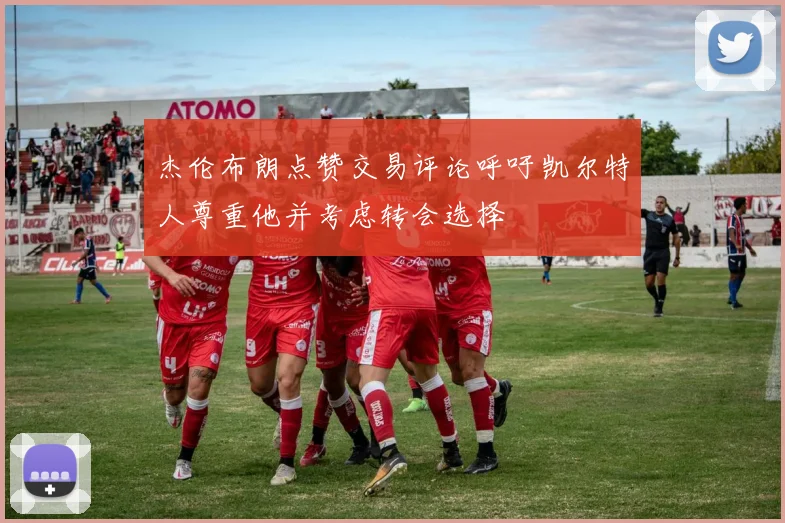 杰伦布朗点赞交易评论呼吁凯尔特人尊重他并考虑转会选择