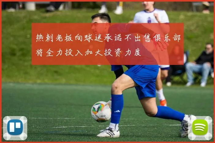 热刺老板向球迷承诺不出售俱乐部将全力投入加大投资力度
