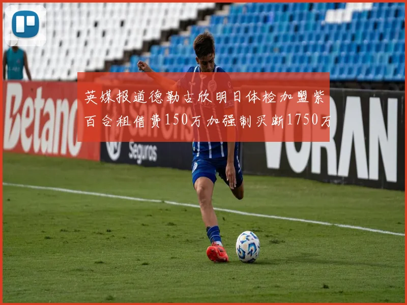 英媒报道德勒古欣明日体检加盟紫百合租借费150万加强制买断1750万