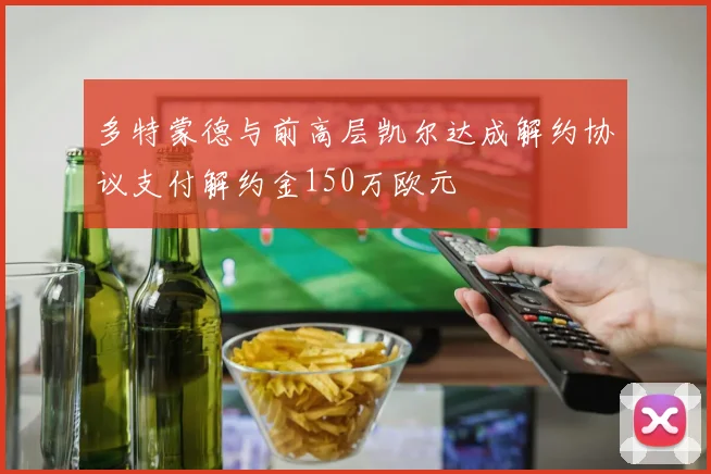 多特蒙德与前高层凯尔达成解约协议支付解约金150万欧元