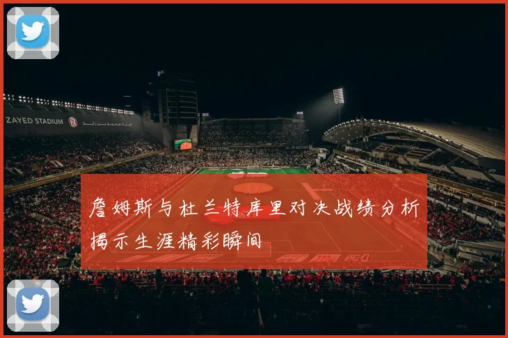 詹姆斯与杜兰特库里对决战绩分析揭示生涯精彩瞬间