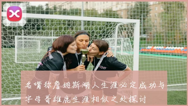 名嘴称詹姆斯湖人生涯必定成功与字母哥雄鹿生涯相似之处探讨