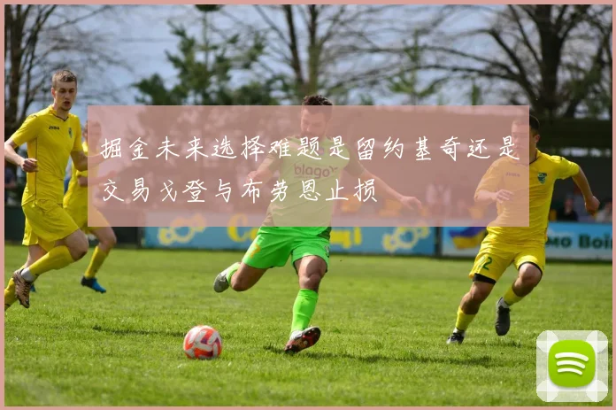 掘金未来选择难题是留约基奇还是交易戈登与布劳恩止损