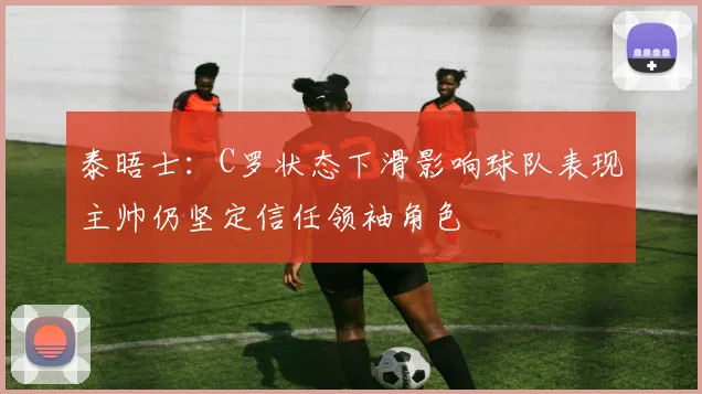 泰晤士：C罗状态下滑影响球队表现主帅仍坚定信任领袖角色