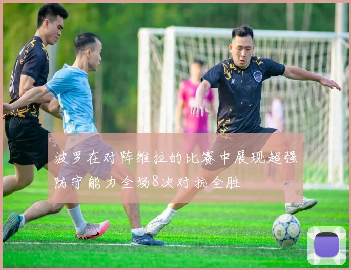 波罗在对阵维拉的比赛中展现超强防守能力全场8次对抗全胜