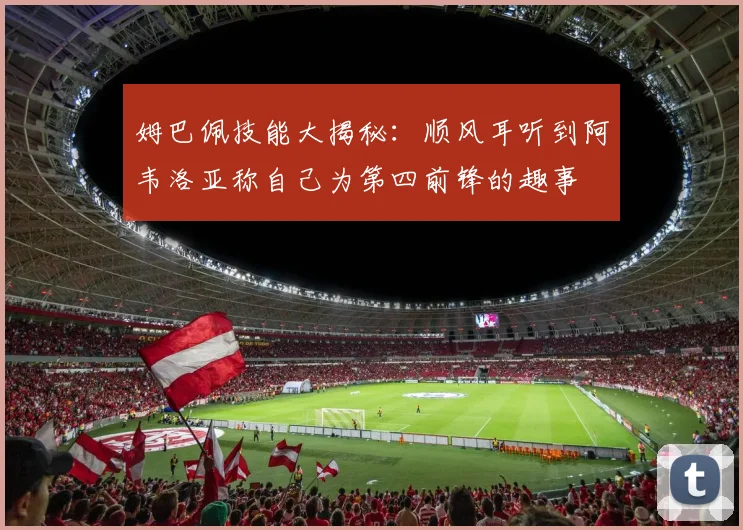 姆巴佩技能大揭秘：顺风耳听到阿韦洛亚称自己为第四前锋的趣事