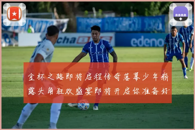 金杯之路即将启程传奇落幕少年崭露头角狂欢盛宴即将开启你准备好了吗