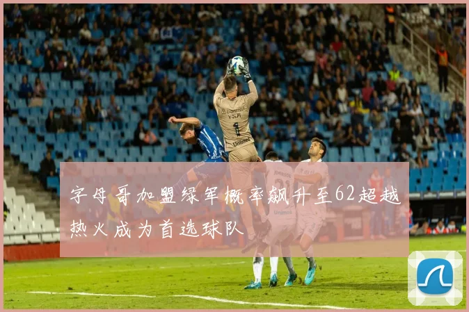 字母哥加盟绿军概率飙升至62超越热火成为首选球队