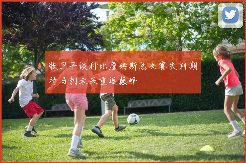 张卫平谈科比詹姆斯总决赛失利期待马刺未来重返巅峰