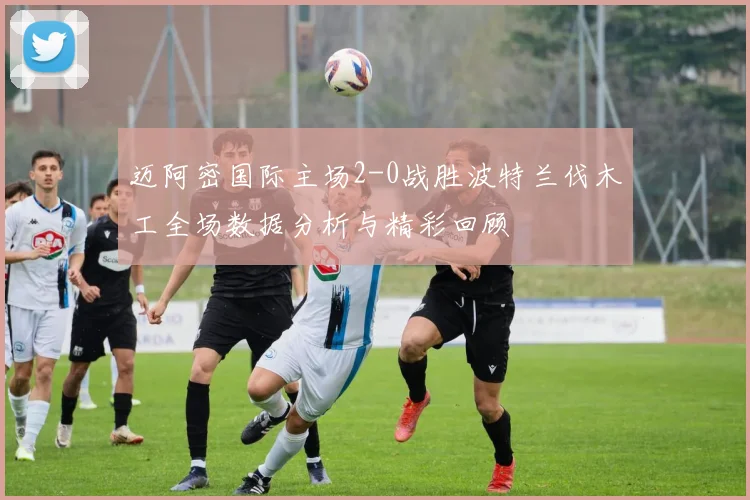 迈阿密国际主场2-0战胜波特兰伐木工全场数据分析与精彩回顾