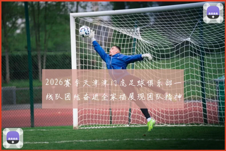 2026赛季天津津门虎足球俱乐部一线队团结奋进全家福展现团队精神与梦想追求