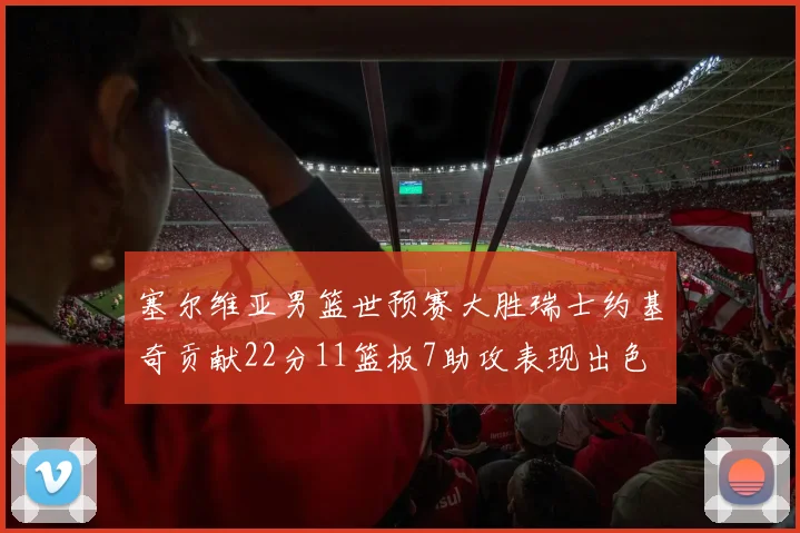 塞尔维亚男篮世预赛大胜瑞士约基奇贡献22分11篮板7助攻表现出色