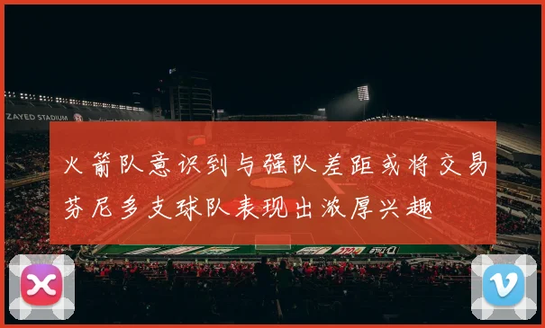 火箭队意识到与强队差距或将交易芬尼多支球队表现出浓厚兴趣