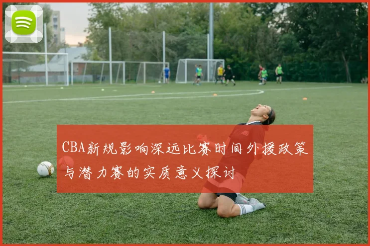 CBA新规影响深远比赛时间外援政策与潜力赛的实质意义探讨
