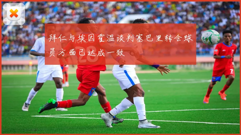 拜仁与埃因霍温谈判塞巴里转会球员方面已达成一致