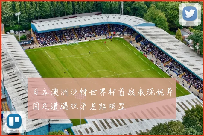 日本澳洲沙特世界杯首战表现优异国足遭遇双杀差距明显