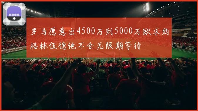 罗马愿意出4500万到5000万欧求购格林伍德他不会无限期等待