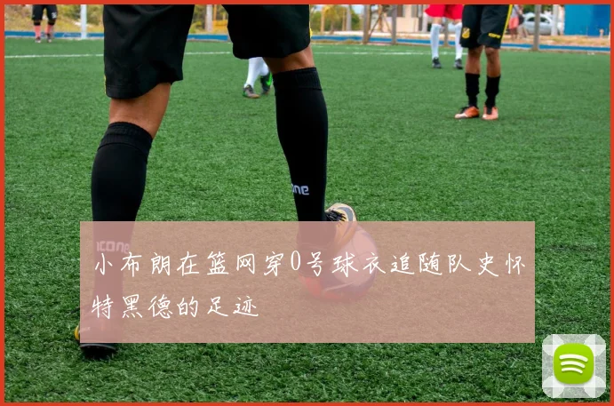 小布朗在篮网穿0号球衣追随队史怀特黑德的足迹