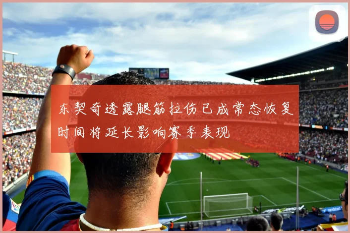 东契奇透露腿筋拉伤已成常态恢复时间将延长影响赛季表现