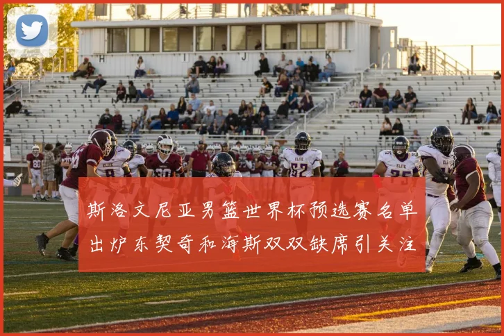 斯洛文尼亚男篮世界杯预选赛名单出炉东契奇和海斯双双缺席引关注