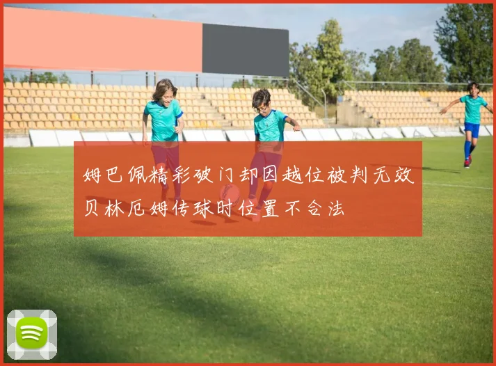 姆巴佩精彩破门却因越位被判无效贝林厄姆传球时位置不合法